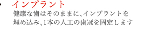 インプラント：健康な歯はそのままに、インプラントを埋め込み、1本の人工の歯冠を固定します