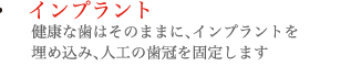 インプラント：健康な歯はそのままに、インプラントを埋め込み、人工の歯冠を固定します